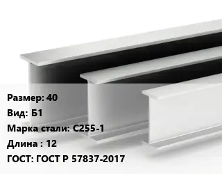 Двутавровая балка 40 Б1 С255-1 L=12 ГОСТ: ГОСТ Р 57837-2017